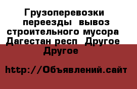 Грузоперевозки, переезды, вывоз строительного мусора - Дагестан респ. Другое » Другое   